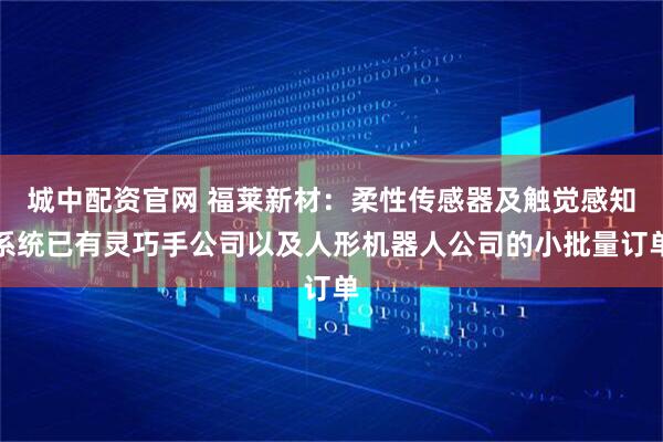 城中配资官网 福莱新材：柔性传感器及触觉感知系统已有灵巧手公司以及人形机器人公司的小批量订单