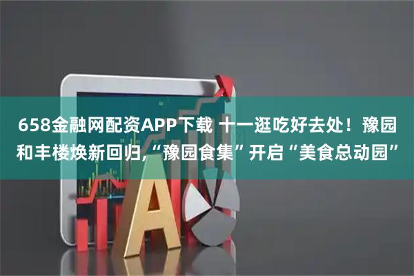 658金融网配资APP下载 十一逛吃好去处！豫园和丰楼焕新回归,“豫园食集”开启“美食总动园”