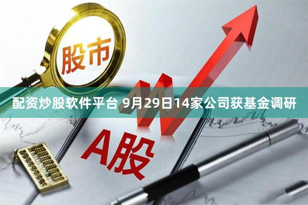 配资炒股软件平台 9月29日14家公司获基金调研