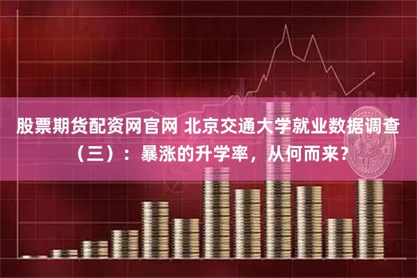 股票期货配资网官网 北京交通大学就业数据调查（三）：暴涨的升学率，从何而来？