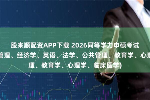 股来顺配资APP下载 2026同等学力申硕考试网课分享(工商管理、经济学、英语、法学、公共管理、教育学、心理学、临床医学)