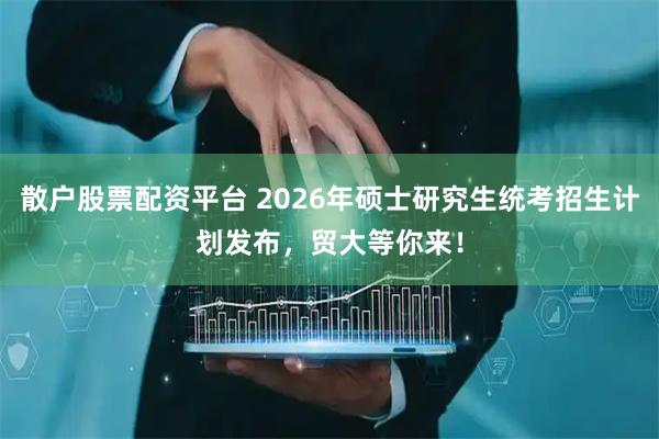 散户股票配资平台 2026年硕士研究生统考招生计划发布，贸大等你来！
