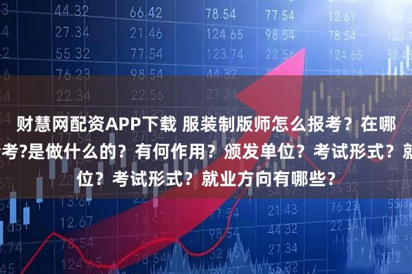 财慧网配资APP下载 服装制版师怎么报考？在哪考？哪些人适合考?是做什么的？有何作用？颁发单位？考试形式？就业方向有哪些？