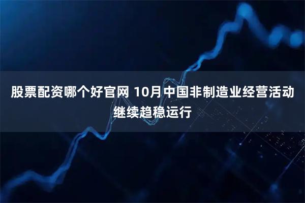 股票配资哪个好官网 10月中国非制造业经营活动继续趋稳运行