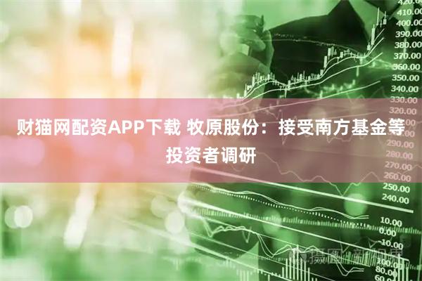 财猫网配资APP下载 牧原股份:接受南方基金等投资者调研