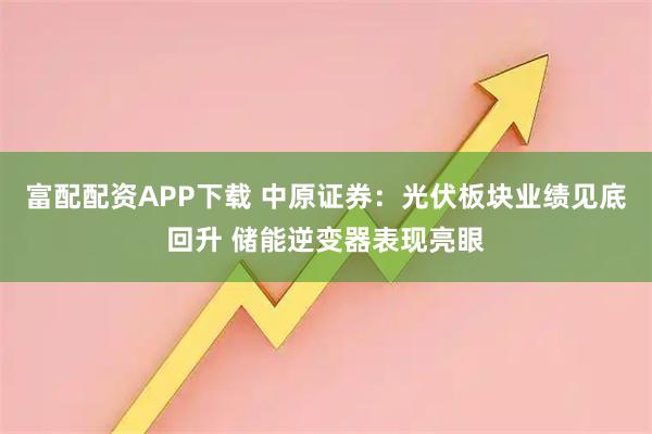 富配配资APP下载 中原证券：光伏板块业绩见底回升 储能逆变器表现亮眼