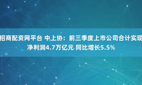 招商配资网平台 中上协：前三季度上市公司合计实现净利润4.7万亿元 同比增长5.5%