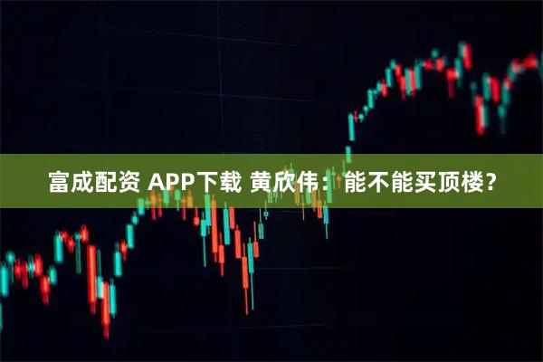 富成配资 APP下载 黄欣伟：能不能买顶楼？