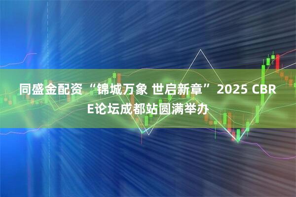 同盛金配资 “锦城万象 世启新章” 2025 CBRE论坛成都站圆满举办