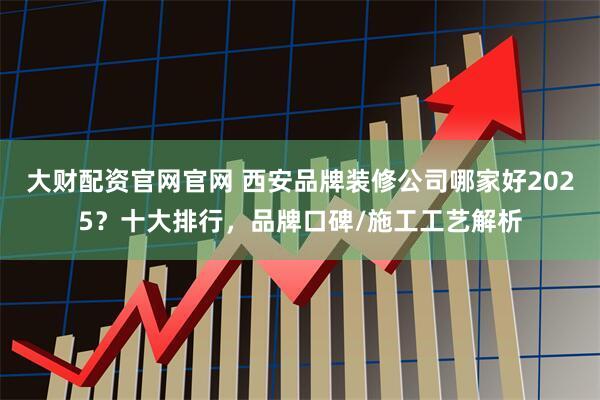 大财配资官网官网 西安品牌装修公司哪家好2025?十大排行,品牌口碑/施工工艺解析