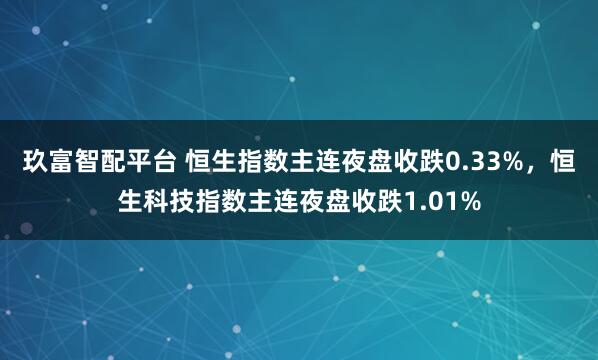 玖富智配平台 恒生指数主连夜盘收跌0.33%，恒生科技指数主连夜盘收跌1.01%