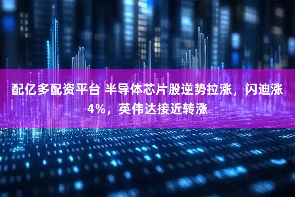 配亿多配资平台 半导体芯片股逆势拉涨，闪迪涨4%，英伟达接近转涨