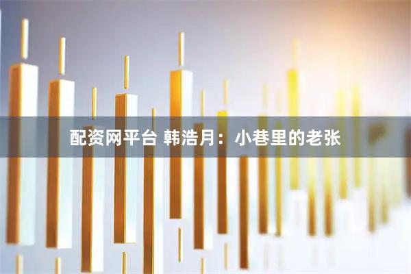 配资网平台 韩浩月：小巷里的老张