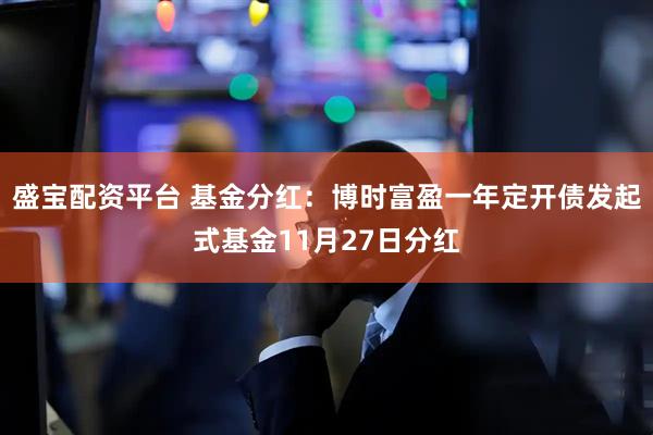 盛宝配资平台 基金分红:博时富盈一年定开债发起式基金11月27日分红