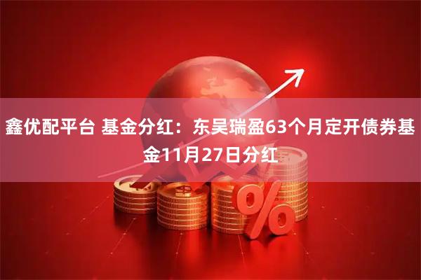 鑫优配平台 基金分红：东吴瑞盈63个月定开债券基金11月27日分红