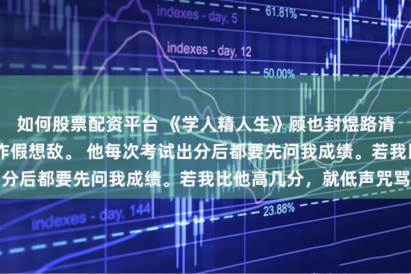 如何股票配资平台 《学人精人生》顾也封煜路清清 封煜一生都把我当作假想敌。 他每次考试出分后都要先问我成绩。若我比他高几分，就低声咒骂