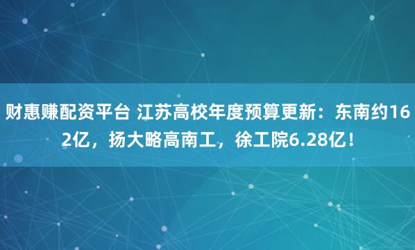 财惠赚配资平台 江苏高校年度预算更新：东南约162亿，扬大略高南工，徐工院6.28亿！