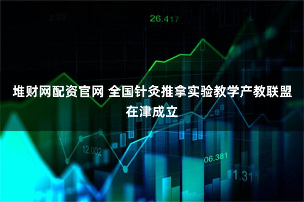 堆财网配资官网 全国针灸推拿实验教学产教联盟在津成立