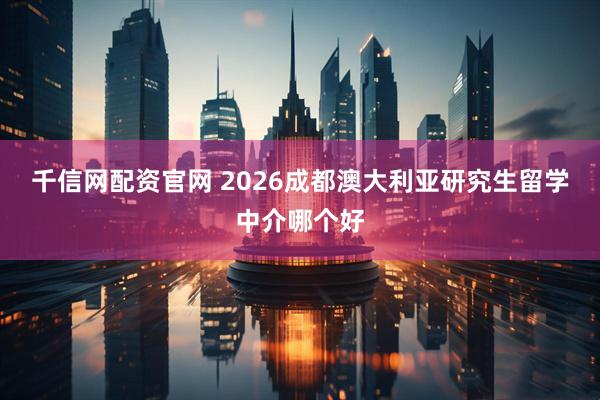 千信网配资官网 2026成都澳大利亚研究生留学中介哪个好