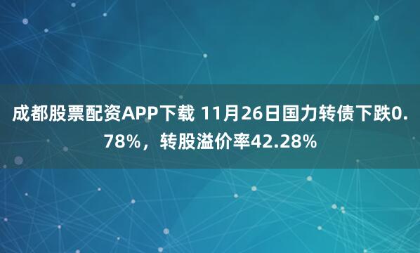 成都股票配资APP下载 11月26日国力转债下跌0.78%，转股溢价率42.28%
