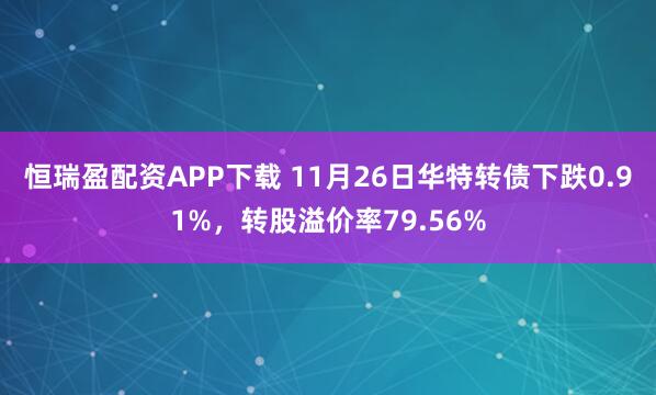 恒瑞盈配资APP下载 11月26日华特转债下跌0.91%，转股溢价率79.56%