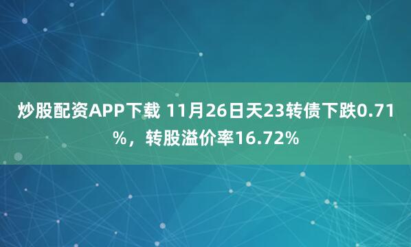 炒股配资APP下载 11月26日天23转债下跌0.71%，转股溢价率16.72%