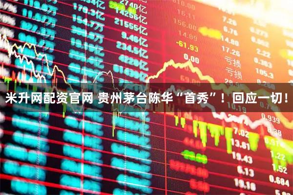 米升网配资官网 贵州茅台陈华“首秀”！回应一切！