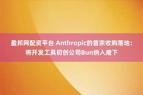 盈邦网配资平台 Anthropic的首宗收购落地：将开发工具初创公司Bun纳入麾下