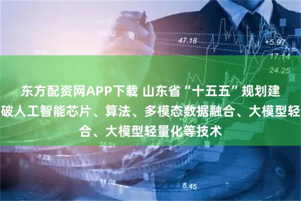 东方配资网APP下载 山东省“十五五”规划建议:聚力突破人工智能芯片、算法、多模态数据融合、大模型轻量化等技术
