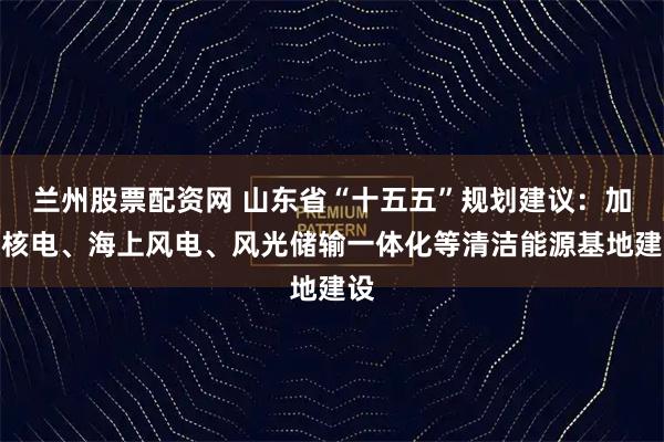 兰州股票配资网 山东省“十五五”规划建议:加快核电、海上风电、风光储输一体化等清洁能源基地建设