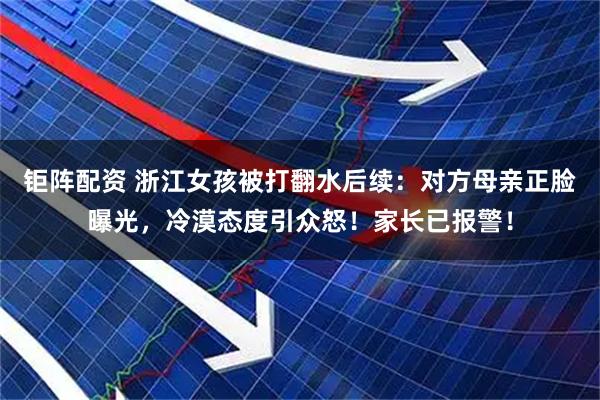 钜阵配资 浙江女孩被打翻水后续:对方母亲正脸曝光,冷漠态度引众怒!家长已报警!