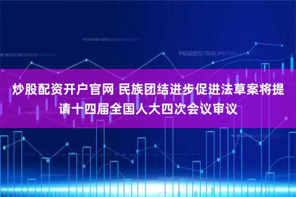 炒股配资开户官网 民族团结进步促进法草案将提请十四届全国人大四次会议审议