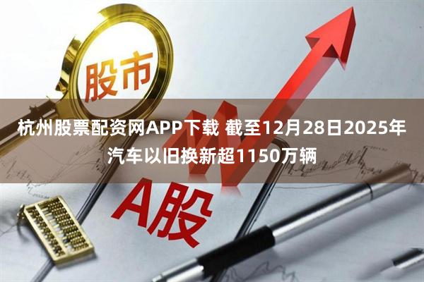 杭州股票配资网APP下载 截至12月28日2025年汽车以旧换新超1150万辆