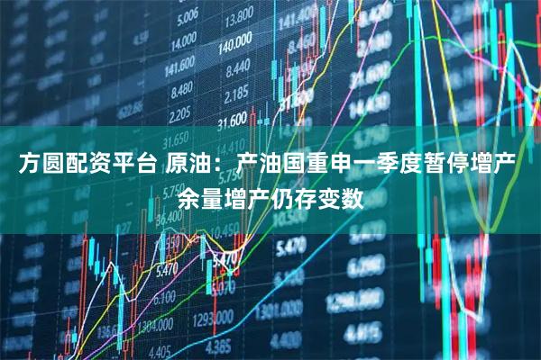 方圆配资平台 原油：产油国重申一季度暂停增产 余量增产仍存变数