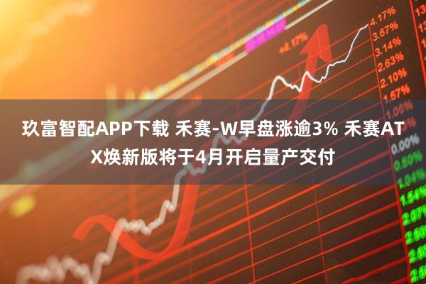 玖富智配APP下载 禾赛-W早盘涨逾3% 禾赛ATX焕新版将于4月开启量产交付