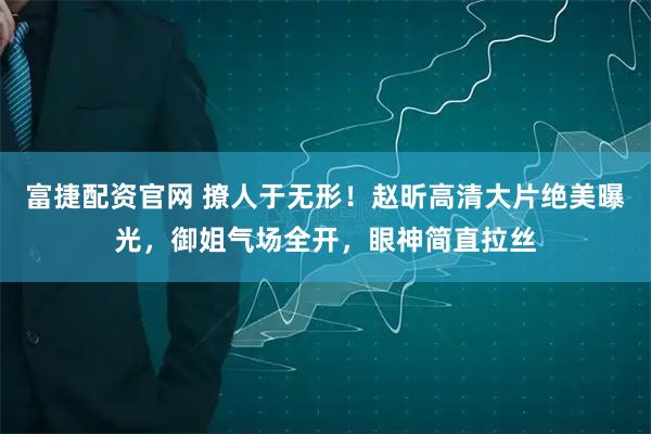 富捷配资官网 撩人于无形！赵昕高清大片绝美曝光，御姐气场全开，眼神简直拉丝