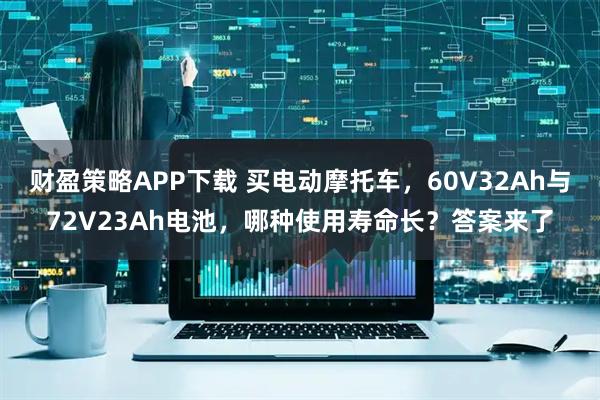 财盈策略APP下载 买电动摩托车，60V32Ah与72V23Ah电池，哪种使用寿命长？答案来了