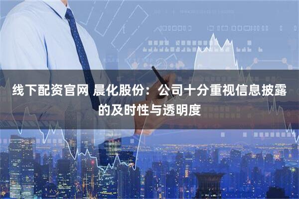 线下配资官网 晨化股份：公司十分重视信息披露的及时性与透明度