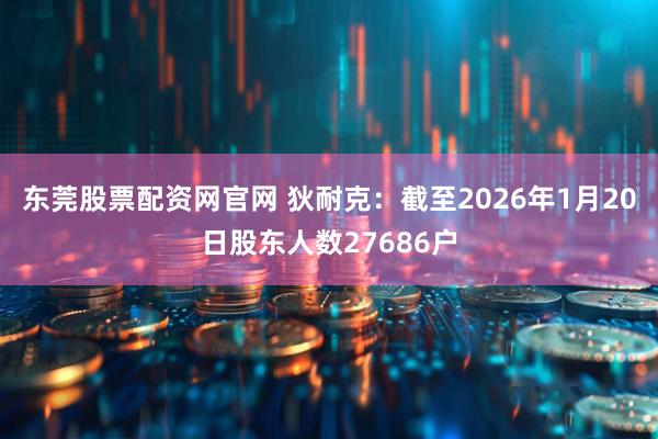 东莞股票配资网官网 狄耐克：截至2026年1月20日股东人数27686户