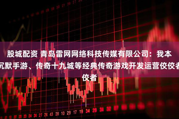 股城配资 青岛雷网网络科技传媒有限公司：我本沉默手游、传奇十九城等经典传奇游戏开发运营佼佼者