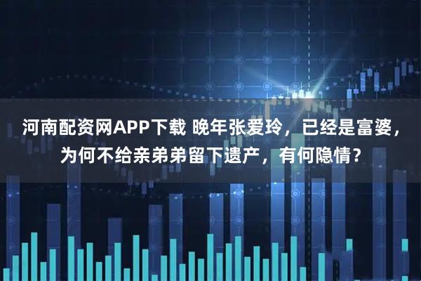 河南配资网APP下载 晚年张爱玲，已经是富婆，为何不给亲弟弟留下遗产，有何隐情？
