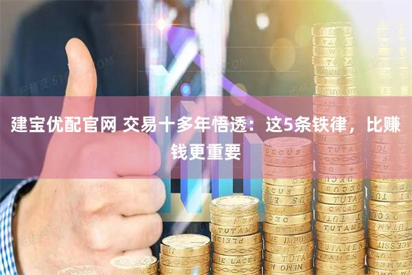 建宝优配官网 交易十多年悟透：这5条铁律，比赚钱更重要