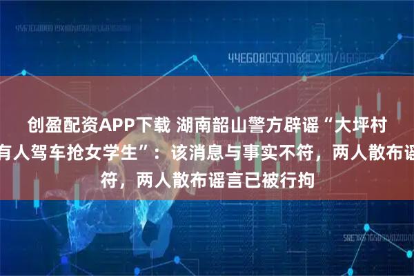 创盈配资APP下载 湖南韶山警方辟谣“大坪村某公交车站有人驾车抢女学生”：该消息与事实不符，两人散布谣言已被行拘