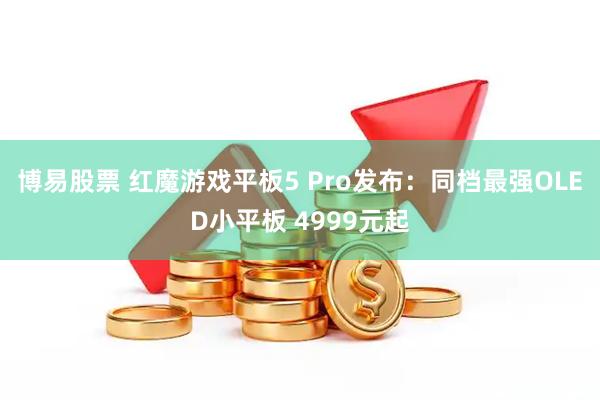 博易股票 红魔游戏平板5 Pro发布：同档最强OLED小平板 4999元起
