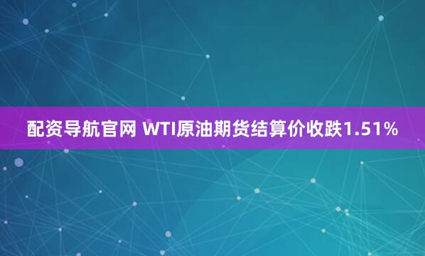配资导航官网 WTI原油期货结算价收跌1.51%
