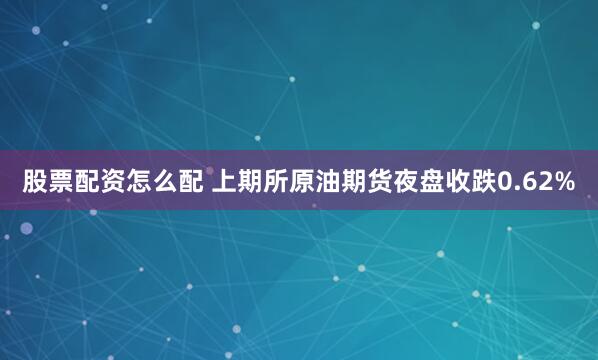 股票配资怎么配 上期所原油期货夜盘收跌0.62%